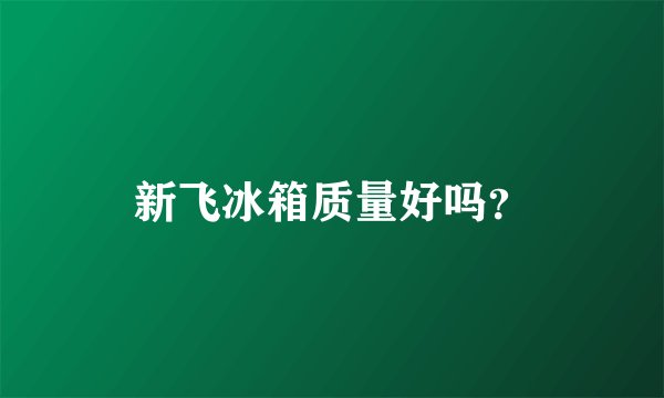 新飞冰箱质量好吗？