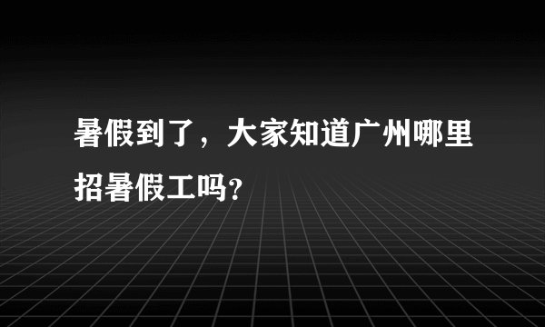 暑假到了,大家知道广州哪里招暑假工吗?
