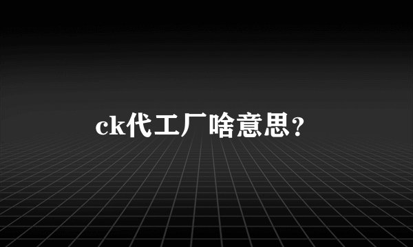 ck代工厂啥意思？