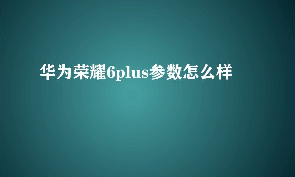 华为荣耀6plus参数怎么样