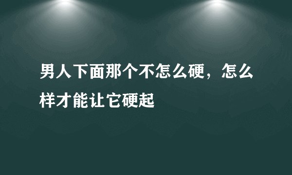 男人下面那个不怎么硬，怎么样才能让它硬起