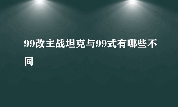 99改主战坦克与99式有哪些不同