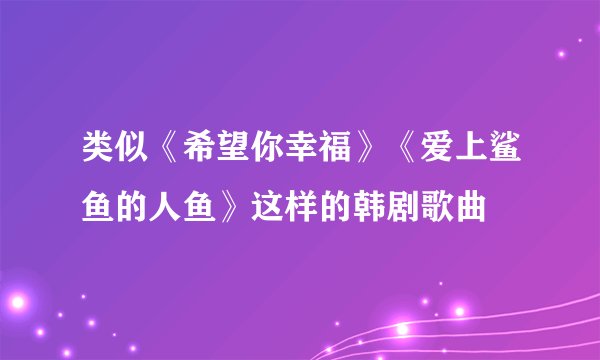 类似《希望你幸福》《爱上鲨鱼的人鱼》这样的韩剧歌曲