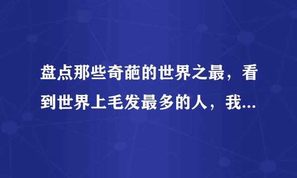 盘点那些奇葩的世界之最，看到世界上毛发最多的人，我属实震惊了