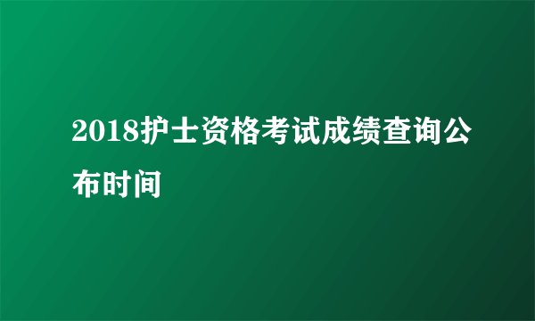 2018护士资格考试成绩查询公布时间