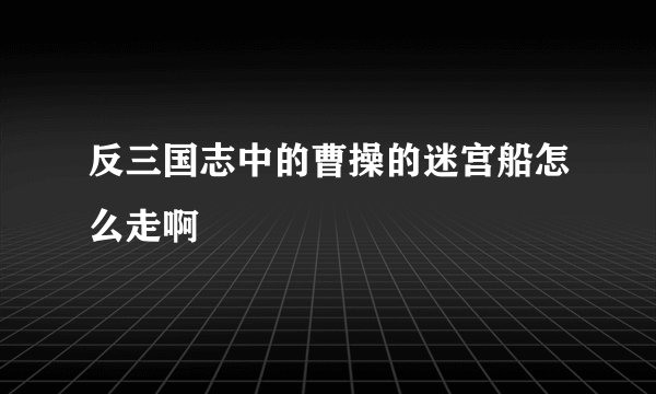 反三国志中的曹操的迷宫船怎么走啊