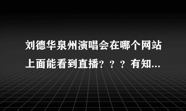 刘德华泉州演唱会在哪个网站上面能看到直播？？？有知道的速度告诉下谢谢，。。