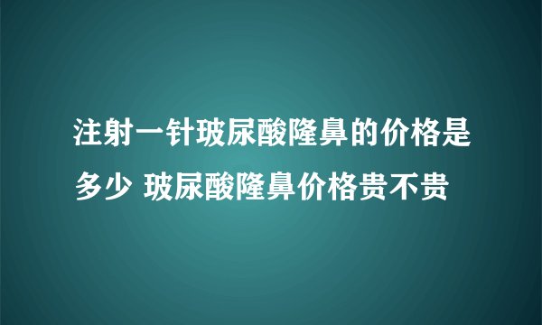 注射一针玻尿酸隆鼻的价格是多少 玻尿酸隆鼻价格贵不贵