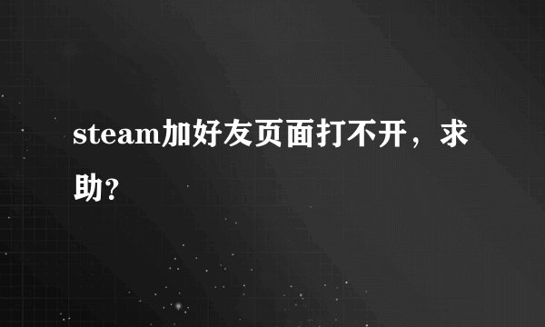 steam加好友页面打不开，求助？