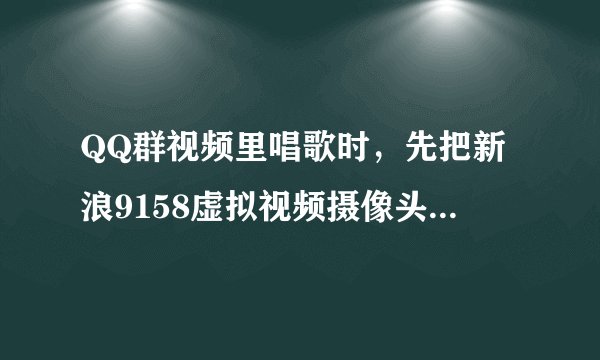 QQ群视频里唱歌时，先把新浪9158虚拟视频摄像头打开后，为什么QQ群里按上台 提示摄像头打开失败？