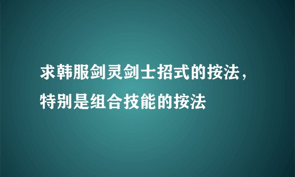 求韩服剑灵剑士招式的按法,特别是组合技能的按法