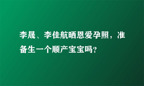 李晟、李佳航晒恩爱孕照，准备生一个顺产宝宝吗？