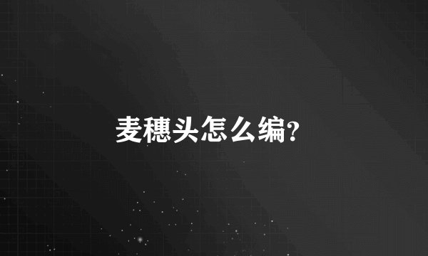 麦穗头怎么编？