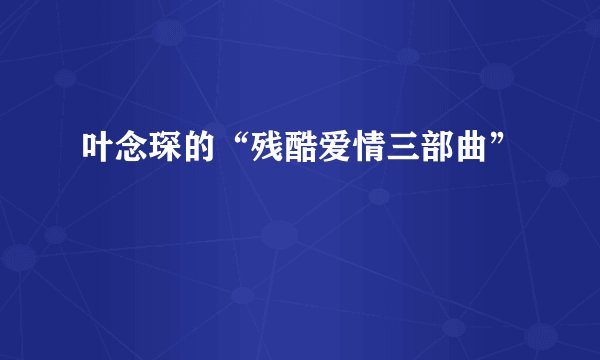叶念琛的“残酷爱情三部曲”