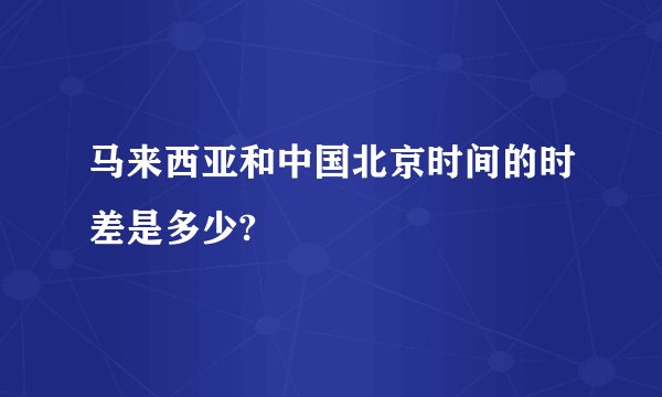 马来西亚和中国北京时间的时差是多少?