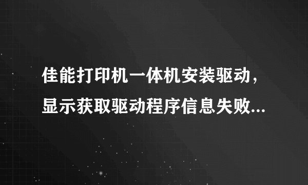 佳能打印机一体机安装驱动，显示获取驱动程序信息失败，请检查网络？