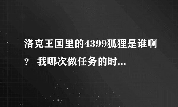 洛克王国里的4399狐狸是谁啊？ 我哪次做任务的时候都上网查 都是他解答的~。试问他是谁啊？
