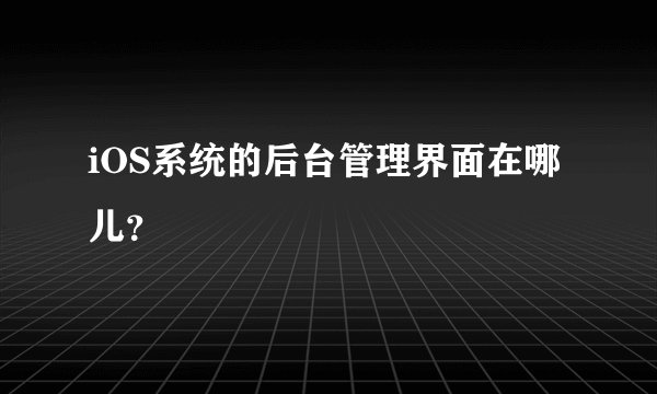 iOS系统的后台管理界面在哪儿?