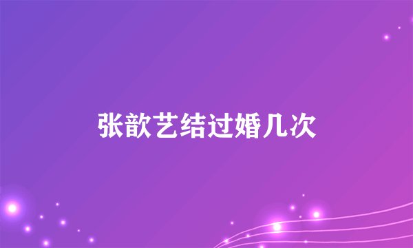 张歆艺结过婚几次