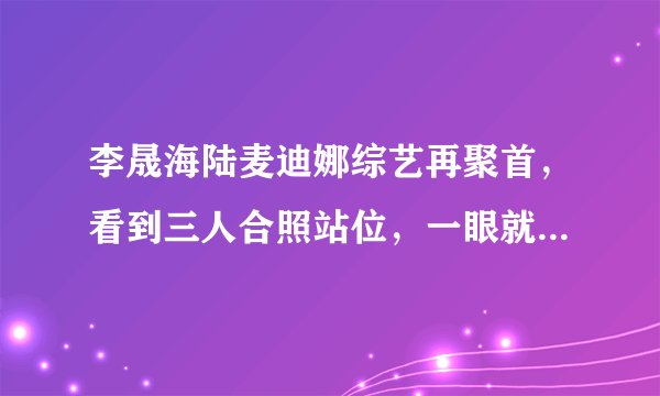 李晟海陆麦迪娜综艺再聚首,看到三人合照站位,一眼就知团宠是谁