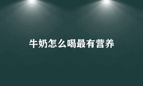 牛奶怎么喝最有营养