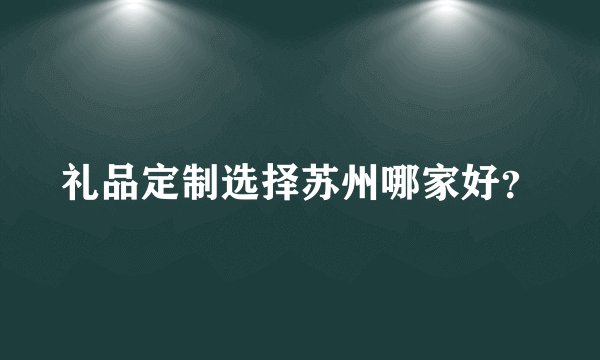 礼品定制选择苏州哪家好？