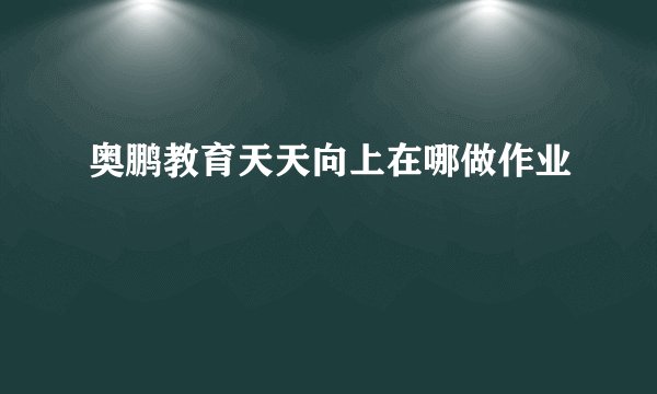 奥鹏教育天天向上在哪做作业