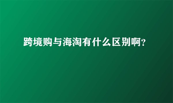 跨境购与海淘有什么区别啊？