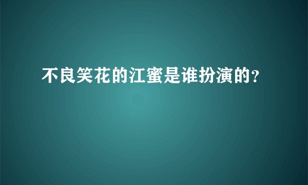 不良笑花的江蜜是谁扮演的？