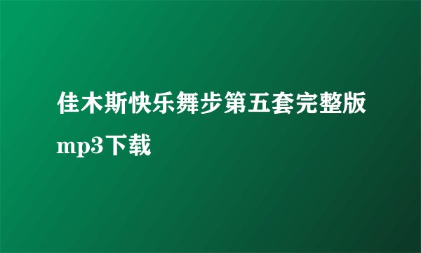 佳木斯快乐舞步第五套完整版mp3下载