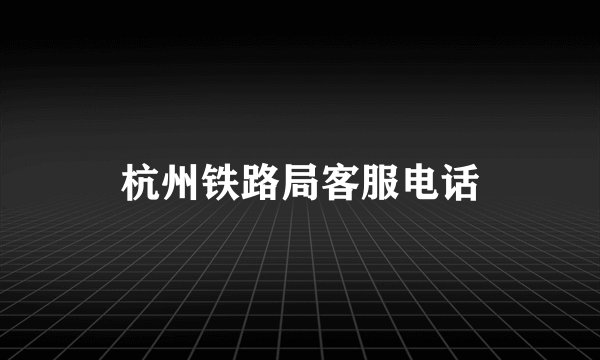 杭州铁路局客服电话