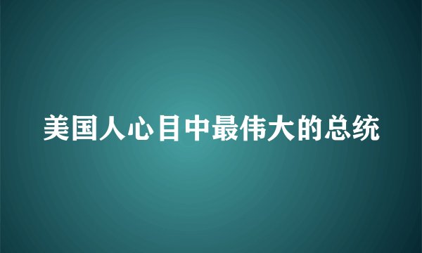 美国人心目中最伟大的总统