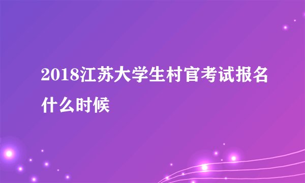 2018江苏大学生村官考试报名什么时候