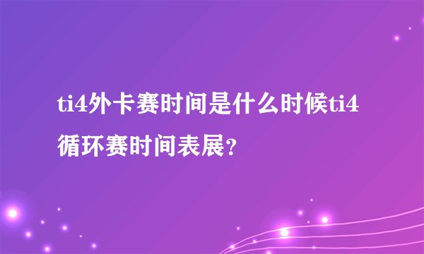 ti4外卡赛时间是什么时候ti4循环赛时间表展？