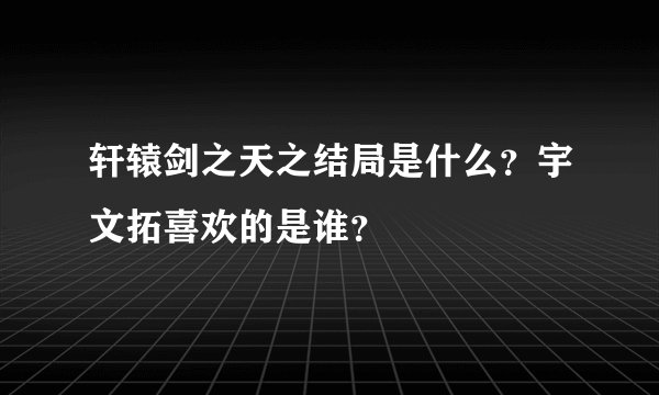 轩辕剑之天之结局是什么？宇文拓喜欢的是谁？