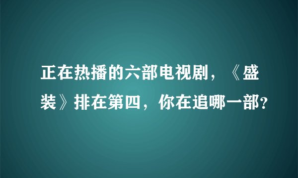 正在热播的六部电视剧，《盛装》排在第四，你在追哪一部？