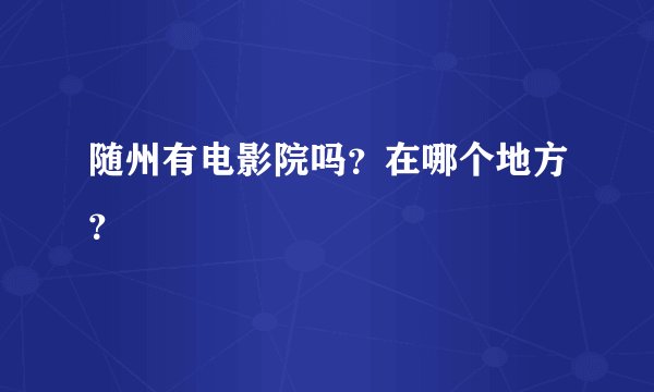随州有电影院吗？在哪个地方？