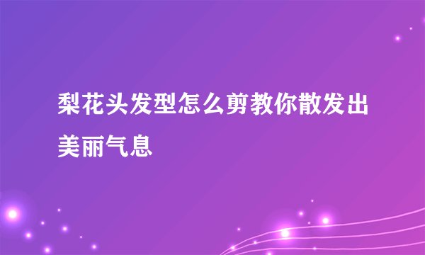 梨花头发型怎么剪教你散发出美丽气息