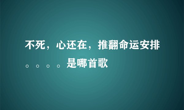 不死，心还在，推翻命运安排。。。。是哪首歌