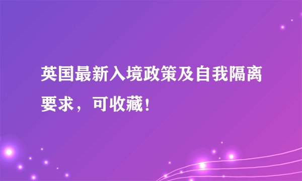 英国最新入境政策及自我隔离要求，可收藏！