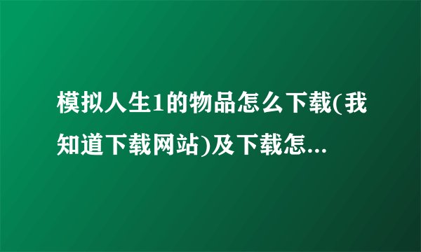 模拟人生1的物品怎么下载(我知道下载网站)及下载怎么使用啊?