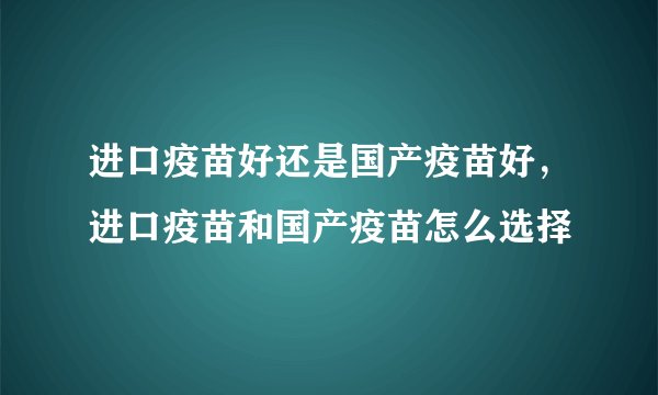 进口疫苗好还是国产疫苗好,进口疫苗和国产疫苗怎么选择