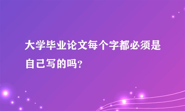 大学毕业论文每个字都必须是自己写的吗？