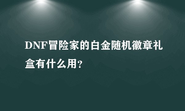 DNF冒险家的白金随机徽章礼盒有什么用？