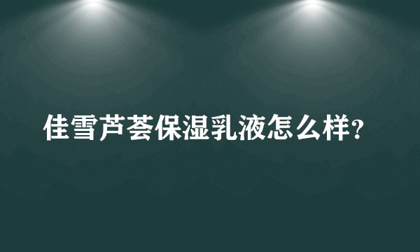 佳雪芦荟保湿乳液怎么样？