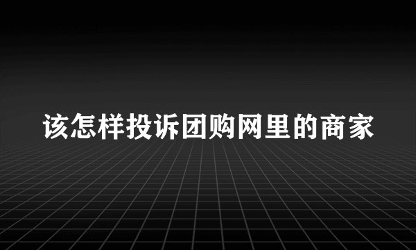 该怎样投诉团购网里的商家