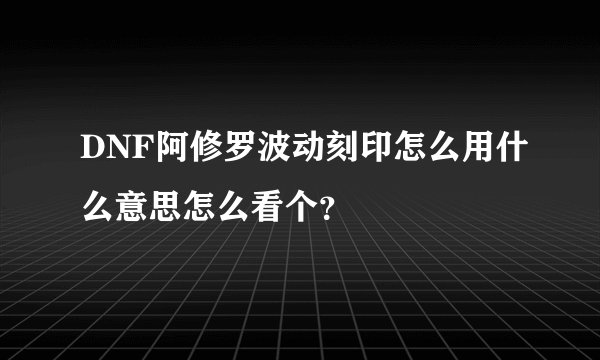 DNF阿修罗波动刻印怎么用什么意思怎么看个？