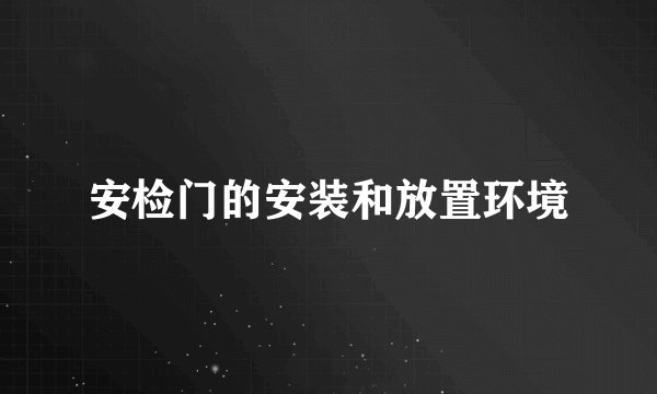 安检门的安装和放置环境