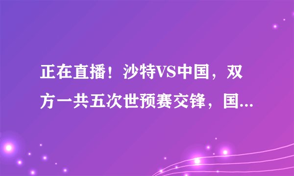 正在直播！沙特VS中国，双方一共五次世预赛交锋，国足4胜1平占优