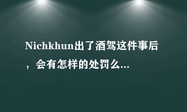 Nichkhun出了酒驾这件事后，会有怎样的处罚么？会对他以后有什么影响么？